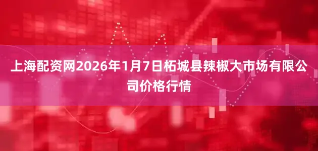 上海配资网2026年1月7日柘城县辣椒大市场有限公司价格行情