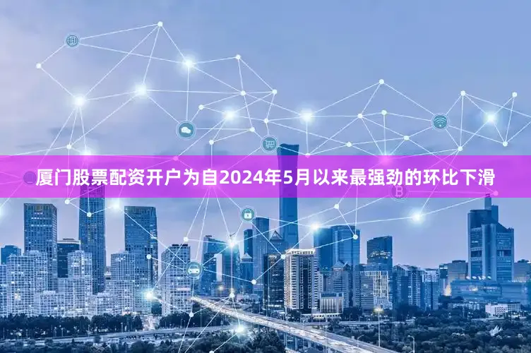 厦门股票配资开户为自2024年5月以来最强劲的环比下滑