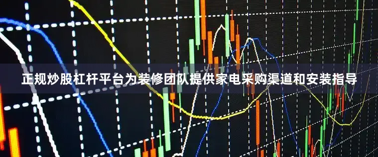正规炒股杠杆平台为装修团队提供家电采购渠道和安装指导