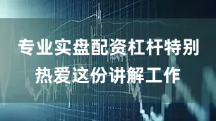 专业实盘配资杠杆特别热爱这份讲解工作