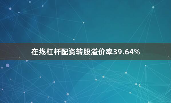 在线杠杆配资转股溢价率39.64%