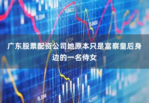 广东股票配资公司她原本只是富察皇后身边的一名侍女