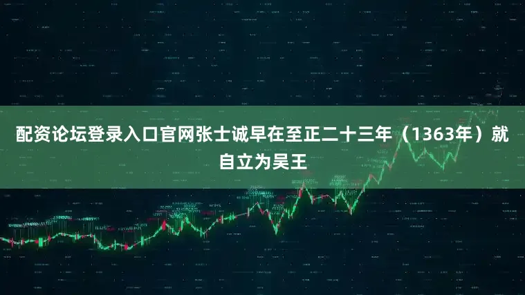 配资论坛登录入口官网张士诚早在至正二十三年（1363年）就自立为吴王