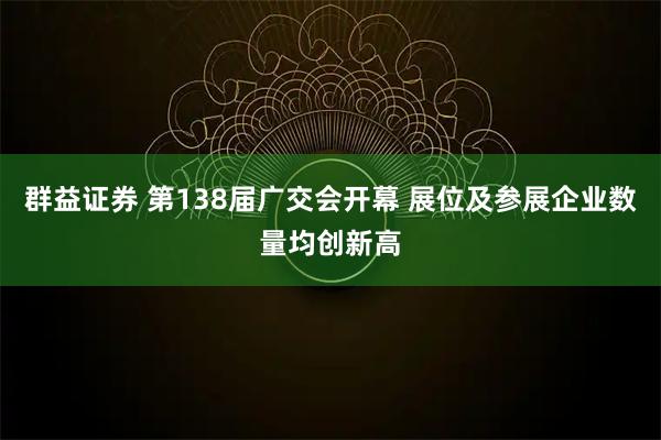 群益证券 第138届广交会开幕 展位及参展企业数量均创新高
