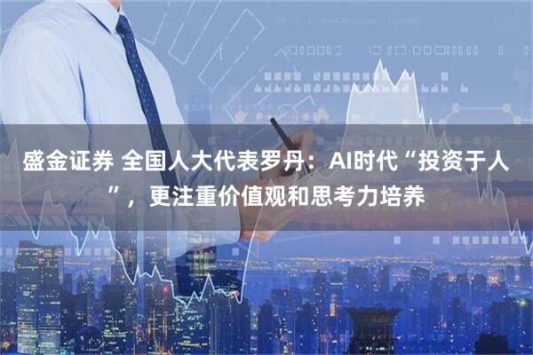 盛金证券 全国人大代表罗丹：AI时代“投资于人”，更注重价值观和思考力培养