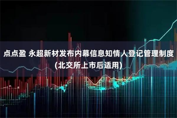 点点盈 永超新材发布内幕信息知情人登记管理制度(北交所上市后适用)