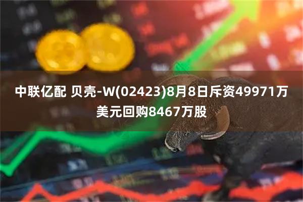 中联亿配 贝壳-W(02423)8月8日斥资49971万美元回购8467万股