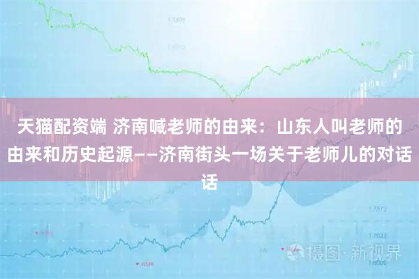 天猫配资端 济南喊老师的由来：山东人叫老师的由来和历史起源——济南街头一场关于老师儿的对话