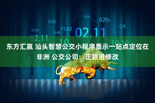 东方汇赢 汕头智慧公交小程序显示一站点定位在非洲 公交公司：正跟进修改