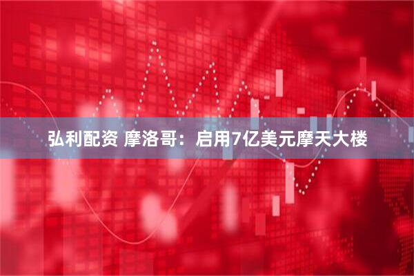 弘利配资 摩洛哥：启用7亿美元摩天大楼