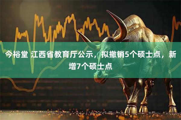 今裕堂 江西省教育厅公示，拟撤销5个硕士点，新增7个硕士点