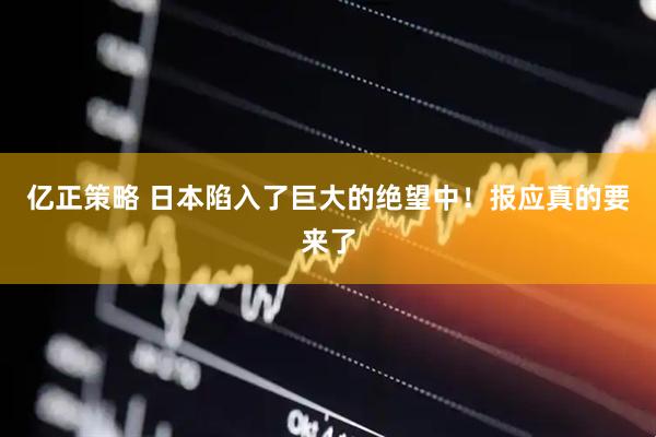 亿正策略 日本陷入了巨大的绝望中！报应真的要来了
