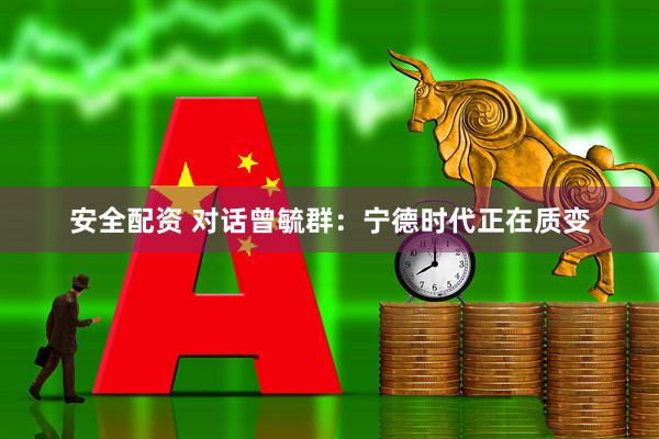 安全配资 对话曾毓群：宁德时代正在质变