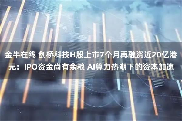 金牛在线 剑桥科技H股上市7个月再融资近20亿港元：IPO资金尚有余粮 AI算力热潮下的资本加速