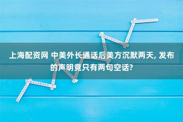 上海配资网 中美外长通话后美方沉默两天, 发布的声明竟只有两句空话?