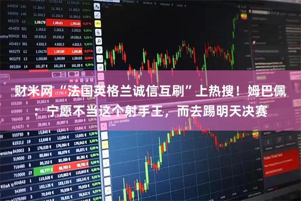 财米网 “法国英格兰诚信互刷”上热搜！姆巴佩：宁愿不当这个射手王，而去踢明天决赛