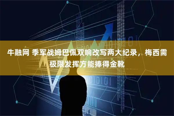 牛融网 季军战姆巴佩双响改写两大纪录，梅西需极限发挥方能捧得金靴