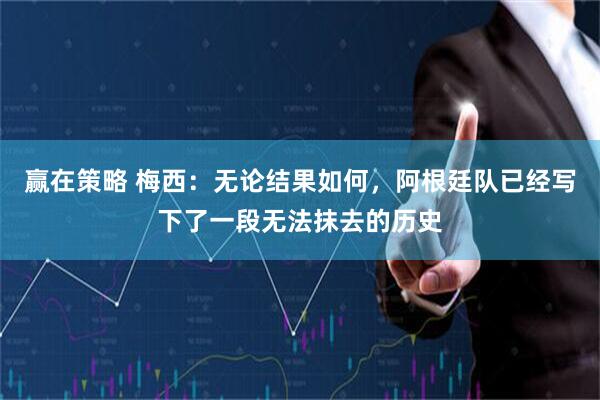 赢在策略 梅西：无论结果如何，阿根廷队已经写下了一段无法抹去的历史
