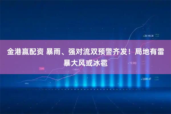 金港赢配资 暴雨、强对流双预警齐发！局地有雷暴大风或冰雹