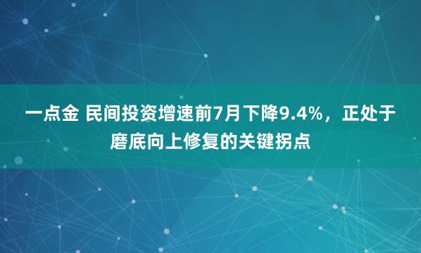 一点金 民间投资增速前7月下降9.4%，正处于磨底向上修复的关键拐点