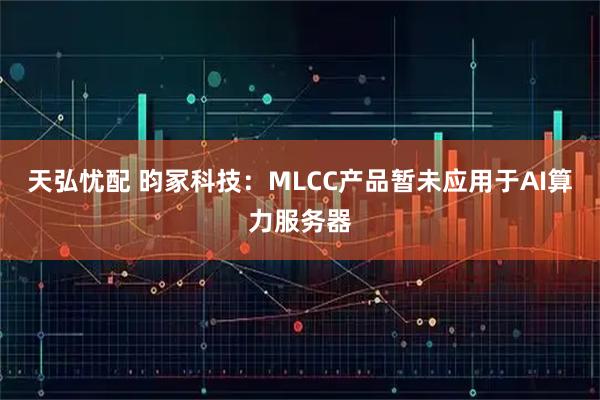 天弘忧配 昀冢科技：MLCC产品暂未应用于AI算力服务器